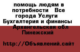 помощь людям в потребности - Все города Услуги » Бухгалтерия и финансы   . Архангельская обл.,Пинежский 